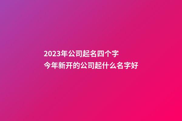 2023年公司起名四个字 今年新开的公司起什么名字好-第1张-公司起名-玄机派
